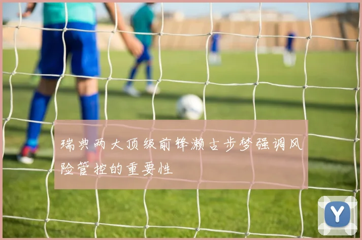 瑞典两大顶级前锋濑古步梦强调风险管控的重要性