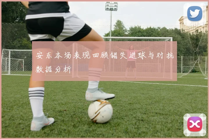 安东本场表现回顾错失进球与对抗数据分析