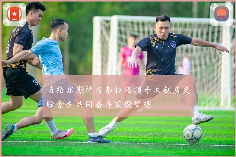 马绍尔期待与弗拉格携手共创历史盼余生共同奋斗实现梦想