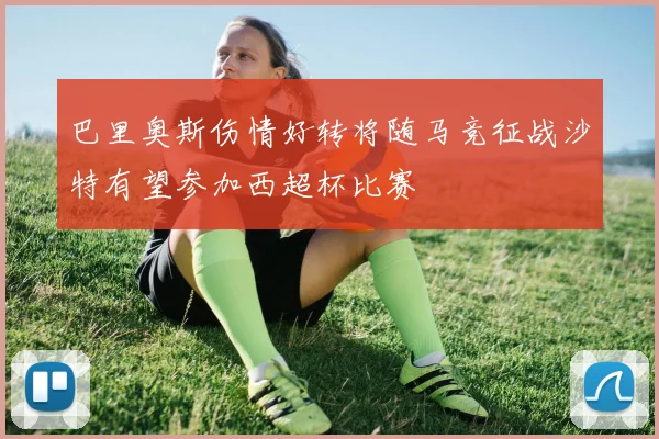 巴里奥斯伤情好转将随马竞征战沙特有望参加西超杯比赛
