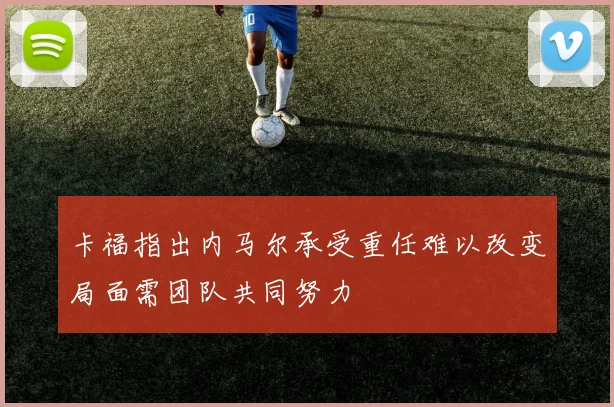 卡福指出内马尔承受重任难以改变局面需团队共同努力