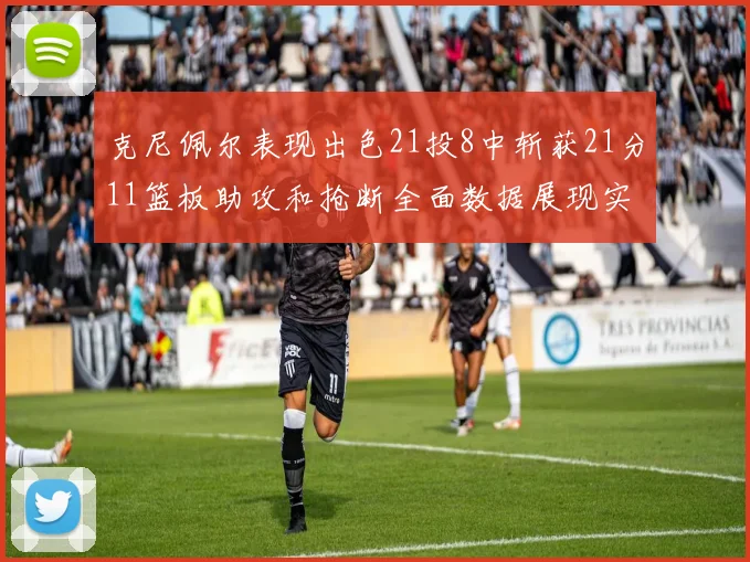 克尼佩尔表现出色21投8中斩获21分11篮板助攻和抢断全面数据展现实力