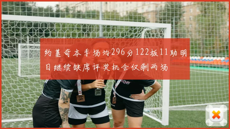 约基奇本季场均296分122板11助明日继续缺席评奖机会仅剩两场