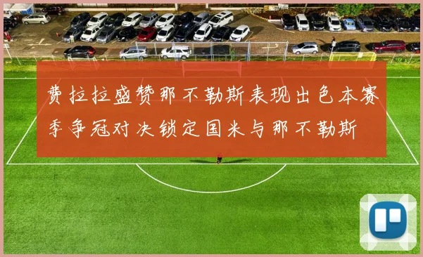 费拉拉盛赞那不勒斯表现出色本赛季争冠对决锁定国米与那不勒斯