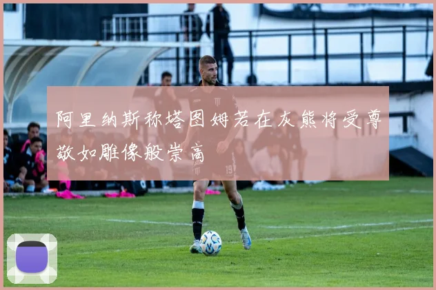 阿里纳斯称塔图姆若在灰熊将受尊敬如雕像般崇高