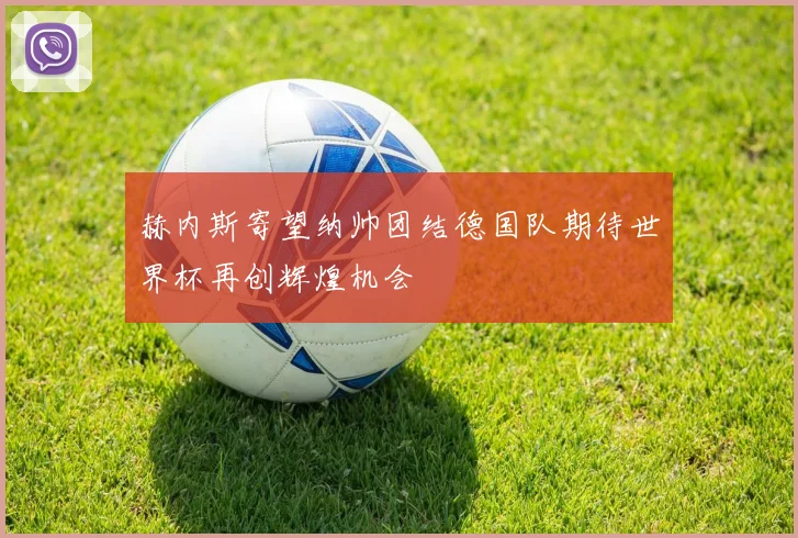 赫内斯寄望纳帅团结德国队期待世界杯再创辉煌机会