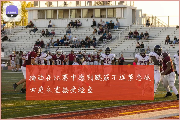 梅西在比赛中感到腿筋不适紧急返回更衣室接受检查