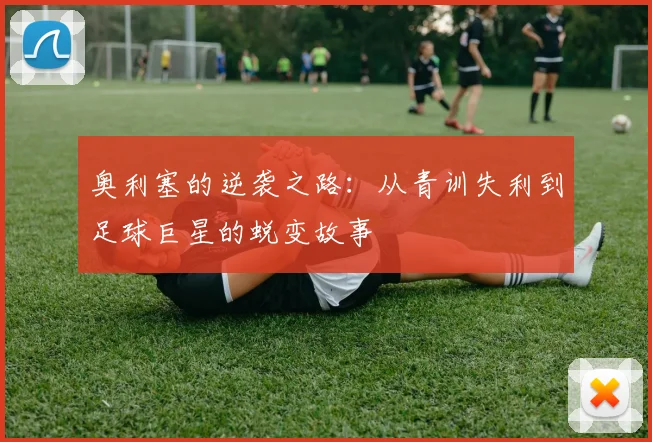 奥利塞的逆袭之路：从青训失利到足球巨星的蜕变故事