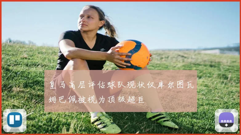 皇马高层评估球队现状仅库尔图瓦姆巴佩被视为顶级超巨