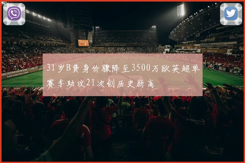 31岁B费身价骤降至3500万欧英超单赛季助攻21次创历史新高