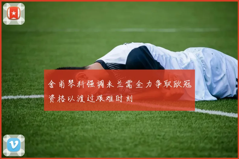 舍甫琴科强调米兰需全力争取欧冠资格以渡过艰难时刻