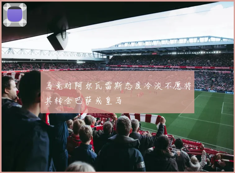 马竞对阿尔瓦雷斯态度冷淡不愿将其转会巴萨或皇马