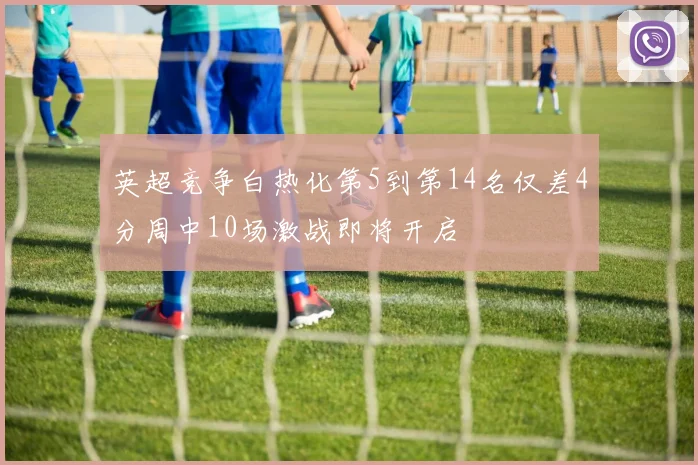 英超竞争白热化第5到第14名仅差4分周中10场激战即将开启