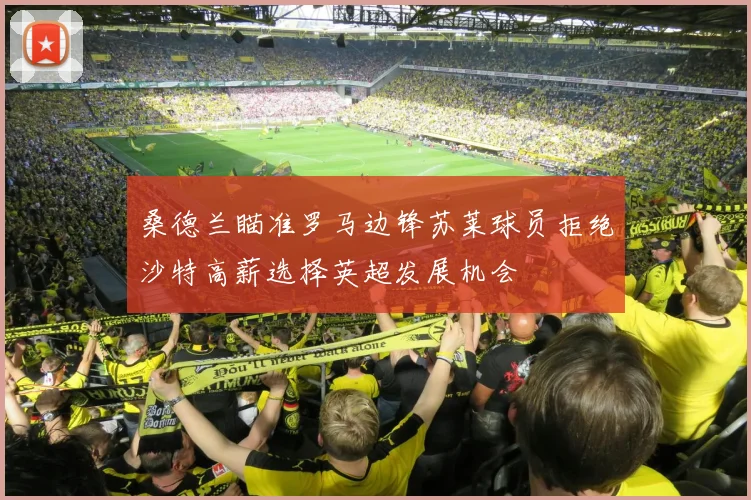 桑德兰瞄准罗马边锋苏莱球员拒绝沙特高薪选择英超发展机会