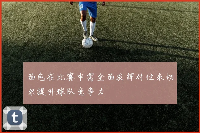 面包在比赛中需全面发挥对位米切尔提升球队竞争力