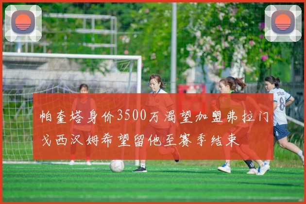 帕奎塔身价3500万渴望加盟弗拉门戈西汉姆希望留他至赛季结束